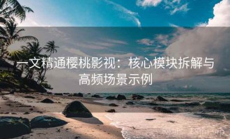 一文精通樱桃影视：核心模块拆解与高频场景示例