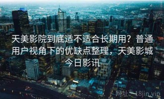 天美影院到底适不适合长期用？普通用户视角下的优缺点整理，天美影城今日影讯