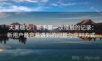 天美糖心｜新手第一次接触的记录：新用户最容易遇到的问题与应对方式