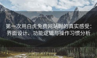 第一次用白虎免费网站时的真实感受：界面设计、功能逻辑与操作习惯分析