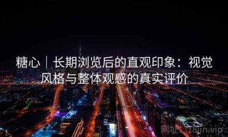 糖心｜长期浏览后的直观印象：视觉风格与整体观感的真实评价