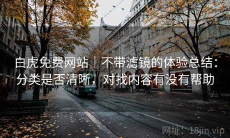 白虎免费网站｜不带滤镜的体验总结：分类是否清晰，对找内容有没有帮助