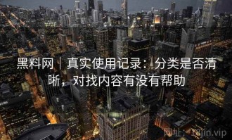 黑料网｜真实使用记录：分类是否清晰，对找内容有没有帮助