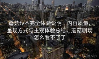 蘑菇tv不完全体验说明：内容质量、呈现方式与主观体验总结，蘑菇剧场怎么看不了了