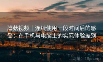 蘑菇视频｜连续使用一段时间后的感受：在手机与电脑上的实际体验差别