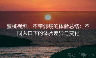 蜜桃视频｜不带滤镜的体验总结：不同入口下的体验差异与变化