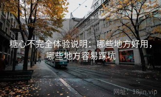 糖心不完全体验说明：哪些地方好用，哪些地方容易踩坑