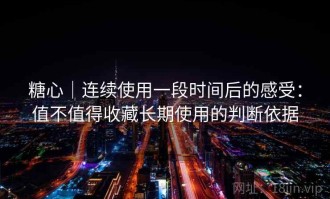 糖心｜连续使用一段时间后的感受：值不值得收藏长期使用的判断依据