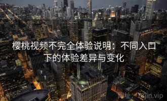 樱桃视频不完全体验说明：不同入口下的体验差异与变化