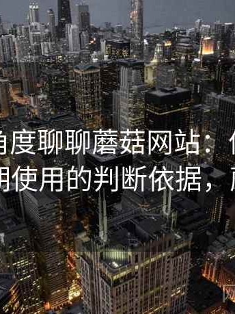从用户角度聊聊蘑菇网站：值不值得收藏长期使用的判断依据，蘑菇网片