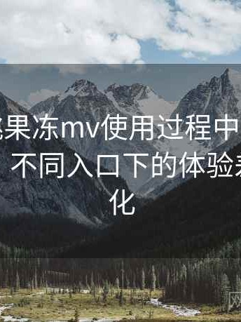 天美密桃果冻mv使用过程中发现的一些细节：不同入口下的体验差异与变化