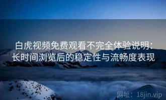 白虎视频免费观看不完全体验说明：长时间浏览后的稳定性与流畅度表现