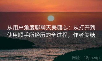从用户角度聊聊天美糖心：从打开到使用顺手所经历的全过程，作者美糖