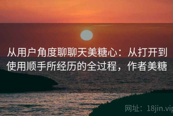 从用户角度聊聊天美糖心：从打开到使用顺手所经历的全过程，作者美糖