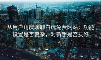 从用户角度聊聊白虎免费网站：功能设置是否复杂，对新手是否友好