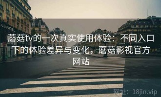 蘑菇tv的一次真实使用体验：不同入口下的体验差异与变化，蘑菇影视官方网站