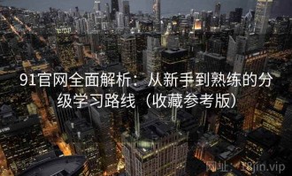 91官网全面解析：从新手到熟练的分级学习路线（收藏参考版）
