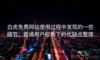 白虎免费网站使用过程中发现的一些细节：普通用户视角下的优缺点整理