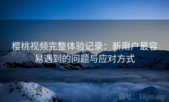 樱桃视频完整体验记录：新用户最容易遇到的问题与应对方式