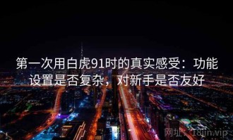 第一次用白虎91时的真实感受：功能设置是否复杂，对新手是否友好