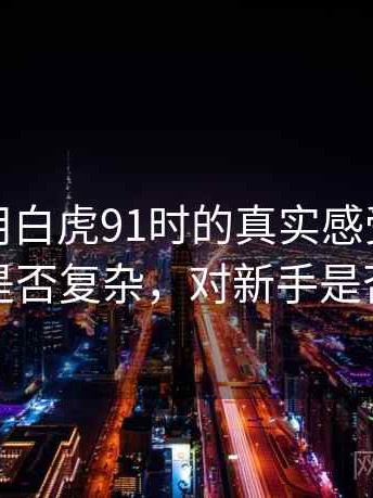 第一次用白虎91时的真实感受：功能设置是否复杂，对新手是否友好