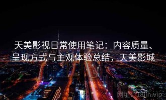 天美影视日常使用笔记：内容质量、呈现方式与主观体验总结，天美影城