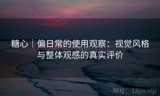 糖心｜偏日常的使用观察：视觉风格与整体观感的真实评价