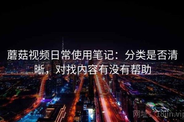 蘑菇视频日常使用笔记：分类是否清晰，对找内容有没有帮助