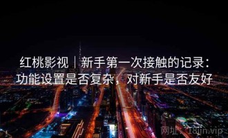 红桃影视｜新手第一次接触的记录：功能设置是否复杂，对新手是否友好