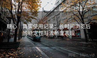 糖心｜真实使用记录：长时间浏览后的稳定性与流畅度表现