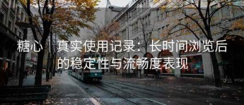 糖心｜真实使用记录：长时间浏览后的稳定性与流畅度表现