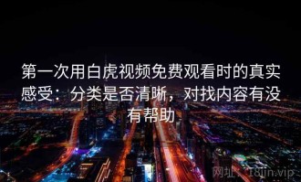 第一次用白虎视频免费观看时的真实感受：分类是否清晰，对找内容有没有帮助