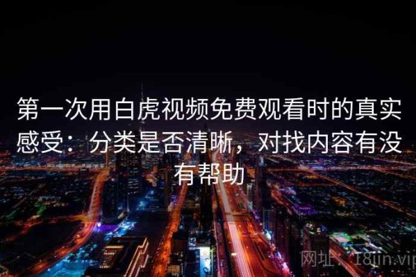 第一次用白虎视频免费观看时的真实感受：分类是否清晰，对找内容有没有帮助