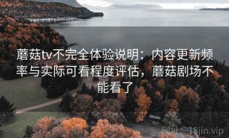 蘑菇tv不完全体验说明：内容更新频率与实际可看程度评估，蘑菇剧场不能看了