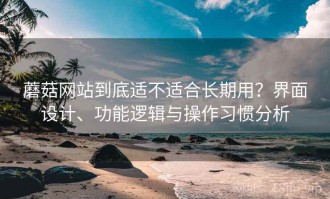 蘑菇网站到底适不适合长期用？界面设计、功能逻辑与操作习惯分析