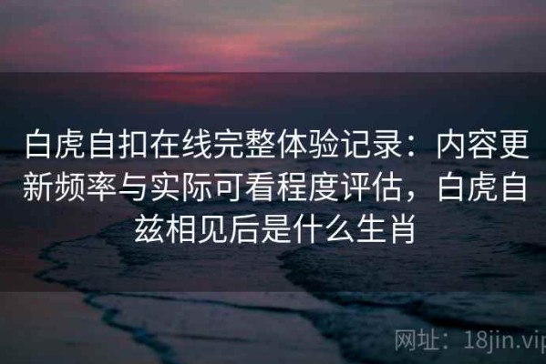 白虎自扣在线完整体验记录：内容更新频率与实际可看程度评估，白虎自兹相见后是什么生肖