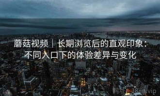 蘑菇视频｜长期浏览后的直观印象：不同入口下的体验差异与变化