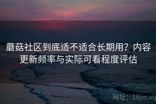 蘑菇社区到底适不适合长期用？内容更新频率与实际可看程度评估