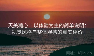 天美糖心｜以体验为主的简单说明：视觉风格与整体观感的真实评价