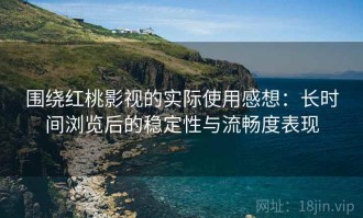 围绕红桃影视的实际使用感想：长时间浏览后的稳定性与流畅度表现