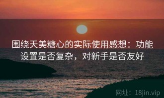 围绕天美糖心的实际使用感想：功能设置是否复杂，对新手是否友好