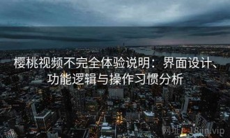 樱桃视频不完全体验说明：界面设计、功能逻辑与操作习惯分析
