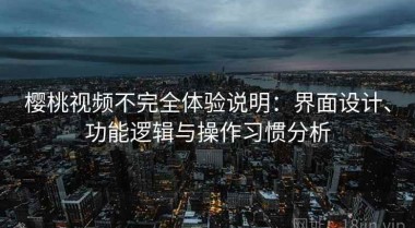 樱桃视频不完全体验说明：界面设计、功能逻辑与操作习惯分析