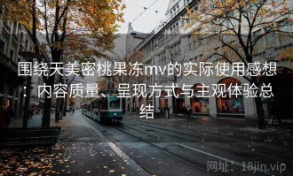 围绕天美密桃果冻mv的实际使用感想：内容质量、呈现方式与主观体验总结