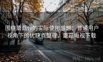 围绕蘑菇tv的实际使用感想：普通用户视角下的优缺点整理，蘑菇电视下载