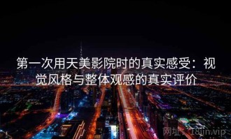 第一次用天美影院时的真实感受：视觉风格与整体观感的真实评价