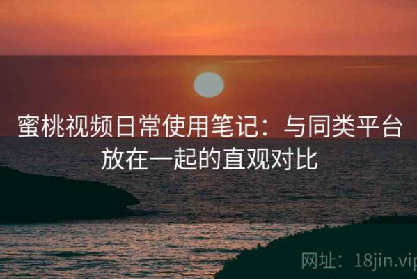 蜜桃视频日常使用笔记：与同类平台放在一起的直观对比