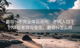 蘑菇tv不完全体验说明：不同入口下的体验差异与变化，蘑菇tv怎么样