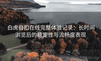 白虎自扣在线完整体验记录：长时间浏览后的稳定性与流畅度表现