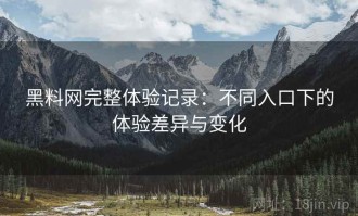 黑料网完整体验记录：不同入口下的体验差异与变化